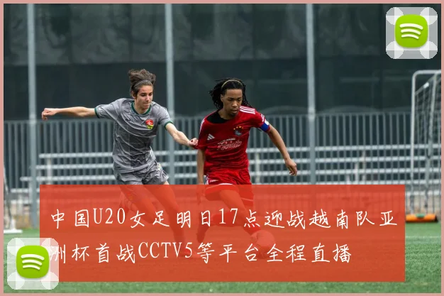 中国U20女足明日17点迎战越南队亚洲杯首战CCTV5等平台全程直播